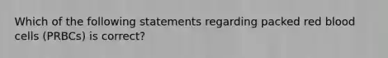 Which of the following statements regarding packed red blood cells (PRBCs) is correct?