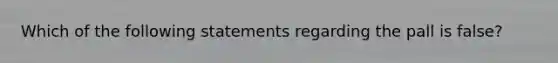 Which of the following statements regarding the pall is false?