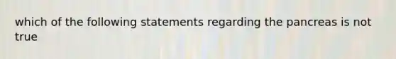 which of the following statements regarding the pancreas is not true