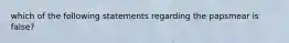 which of the following statements regarding the papsmear is false?