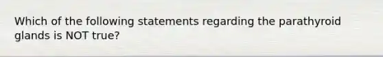 Which of the following statements regarding the parathyroid glands is NOT true?