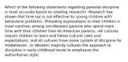 Which of the following statements regarding parental discipline is most accurate based on existing research? -Research has shown that time out is not effective for young children with behavioral problems. -Providing explanations to their children is most common among non-Western parents who spend more time with their children than do American parents. -All cultures require children to learn and follow cultural rules and expectations, and all cultures have some system of discipline for misbehavior. -In Western majority cultures the approach to discipline in early childhood tends to emphasize the authoritarian style.