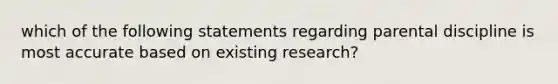 which of the following statements regarding parental discipline is most accurate based on existing research?