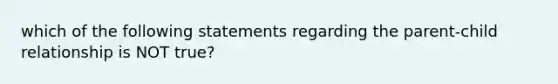 which of the following statements regarding the parent-child relationship is NOT true?