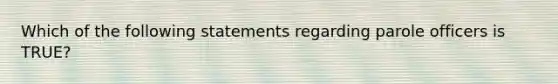 Which of the following statements regarding parole officers is TRUE?