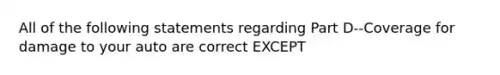 All of the following statements regarding Part D--Coverage for damage to your auto are correct EXCEPT