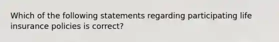 Which of the following statements regarding participating life insurance policies is correct?