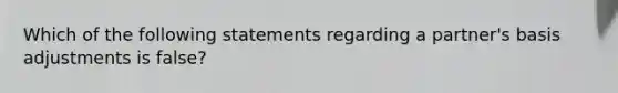 Which of the following statements regarding a partner's basis adjustments is false?