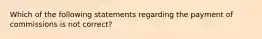 Which of the following statements regarding the payment of commissions is not correct?