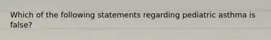 Which of the following statements regarding pediatric asthma is false?