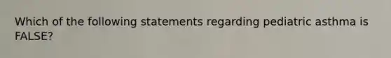 Which of the following statements regarding pediatric asthma is FALSE?