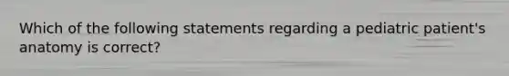 Which of the following statements regarding a pediatric patient's anatomy is correct?
