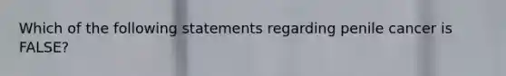 Which of the following statements regarding penile cancer is FALSE?