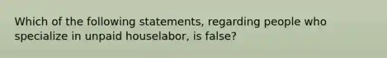 Which of the following statements, regarding people who specialize in unpaid houselabor, is false?