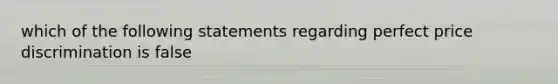 which of the following statements regarding perfect price discrimination is false