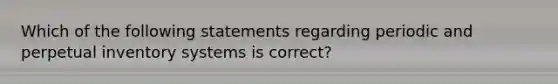 Which of the following statements regarding periodic and perpetual inventory systems is correct?