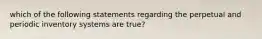 which of the following statements regarding the perpetual and periodic inventory systems are true?