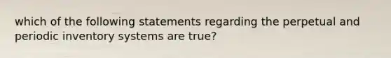 which of the following statements regarding the perpetual and periodic inventory systems are true?