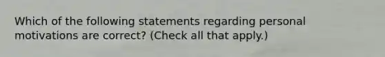 Which of the following statements regarding personal motivations are correct? (Check all that apply.)