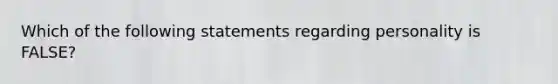 Which of the following statements regarding personality is FALSE?