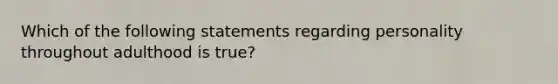 Which of the following statements regarding personality throughout adulthood is true?