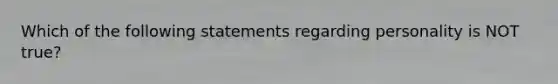 Which of the following statements regarding personality is NOT true?