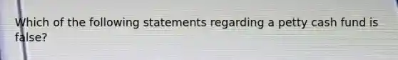 Which of the following statements regarding a petty cash fund is false?