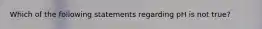 Which of the following statements regarding pH is not true?