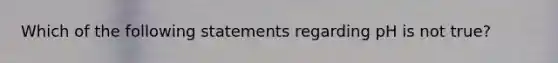 Which of the following statements regarding pH is not true?