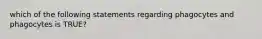 which of the following statements regarding phagocytes and phagocytes is TRUE?