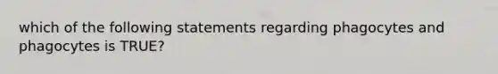 which of the following statements regarding phagocytes and phagocytes is TRUE?