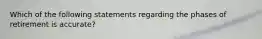 Which of the following statements regarding the phases of retirement is accurate?