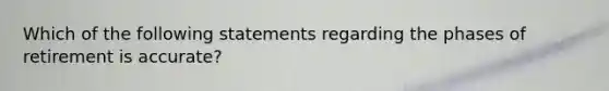 Which of the following statements regarding the phases of retirement is accurate?