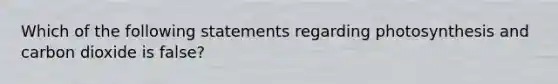 Which of the following statements regarding photosynthesis and carbon dioxide is false?