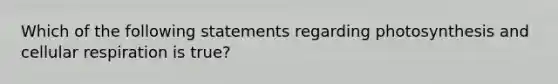 Which of the following statements regarding photosynthesis and cellular respiration is true?