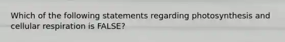 Which of the following statements regarding photosynthesis and cellular respiration is FALSE?