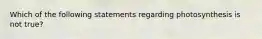 Which of the following statements regarding photosynthesis is not true?