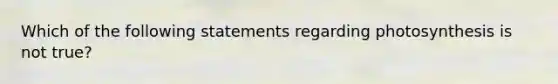 Which of the following statements regarding photosynthesis is not true?