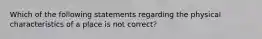 Which of the following statements regarding the physical characteristics of a place is not correct?