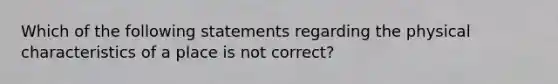 Which of the following statements regarding the physical characteristics of a place is not correct?