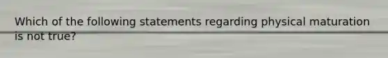 Which of the following statements regarding physical maturation is not true?