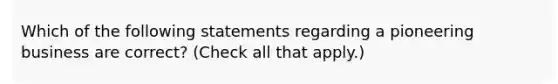 Which of the following statements regarding a pioneering business are correct? (Check all that apply.)