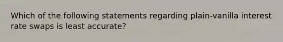 Which of the following statements regarding plain‐vanilla interest rate swaps is least accurate?