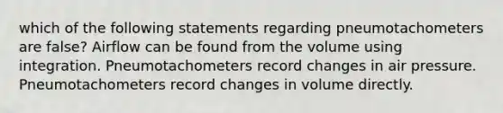 which of the following statements regarding pneumotachometers are false? Airflow can be found from the volume using integration. Pneumotachometers record changes in air pressure. Pneumotachometers record changes in volume directly.