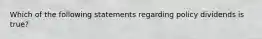 Which of the following statements regarding policy dividends is true?