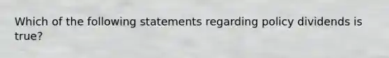 Which of the following statements regarding policy dividends is true?