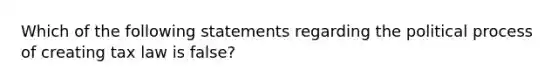 Which of the following statements regarding the political process of creating tax law is false?