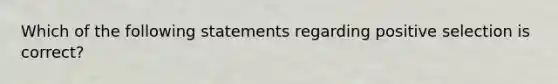 Which of the following statements regarding positive selection is correct?