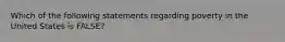 Which of the following statements regarding poverty in the United States is FALSE?