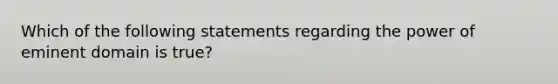 Which of the following statements regarding the power of eminent domain is true?